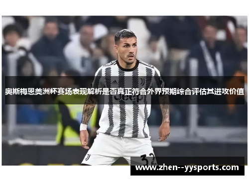 奥斯梅恩美洲杯赛场表现解析是否真正符合外界预期综合评估其进攻价值