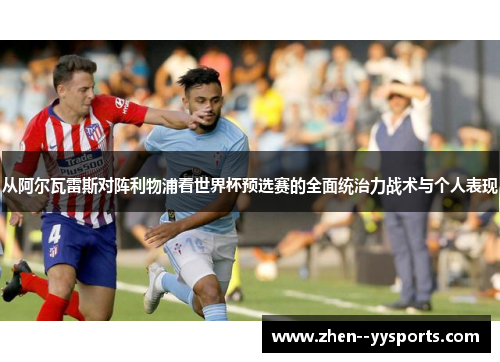 从阿尔瓦雷斯对阵利物浦看世界杯预选赛的全面统治力战术与个人表现