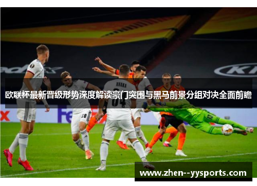 欧联杯最新晋级形势深度解读豪门突围与黑马前景分组对决全面前瞻