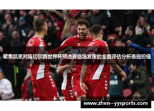 聚焦凯恩对阵切尔西世界杯预选赛临场发挥的全面评估分析表现价值