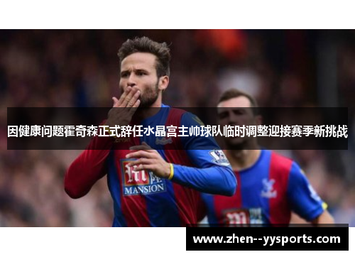 因健康问题霍奇森正式辞任水晶宫主帅球队临时调整迎接赛季新挑战