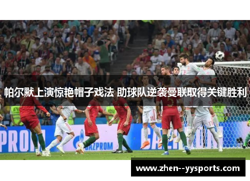 帕尔默上演惊艳帽子戏法 助球队逆袭曼联取得关键胜利