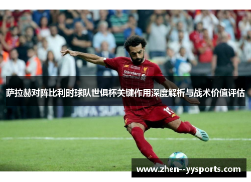 萨拉赫对阵比利时球队世俱杯关键作用深度解析与战术价值评估 萨拉赫对阵比利时球队世俱杯关键作用深度解析与战术价值评估